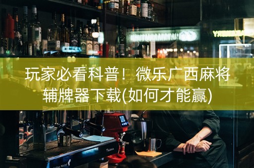 玩家必看科普！微乐广西麻将辅牌器下载(如何才能赢)