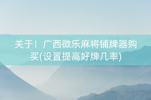 关于！广西微乐麻将铺牌器购买(设置提高好牌几率)