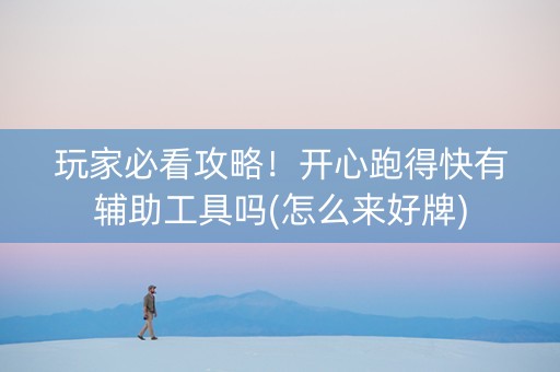 玩家必看攻略！开心跑得快有辅助工具吗(怎么来好牌)
