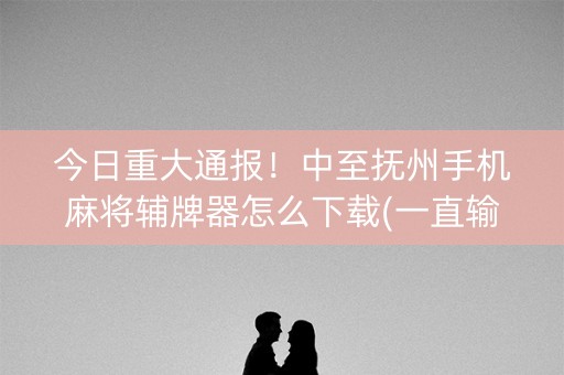 今日重大通报！中至抚州手机麻将辅牌器怎么下载(一直输怎么办)