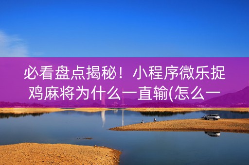 必看盘点揭秘！小程序微乐捉鸡麻将为什么一直输(怎么一直赢)