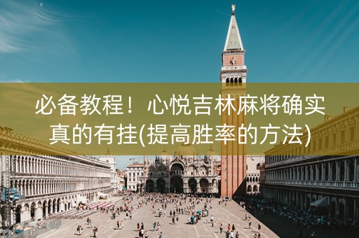必备教程！心悦吉林麻将确实真的有挂(提高胜率的方法)