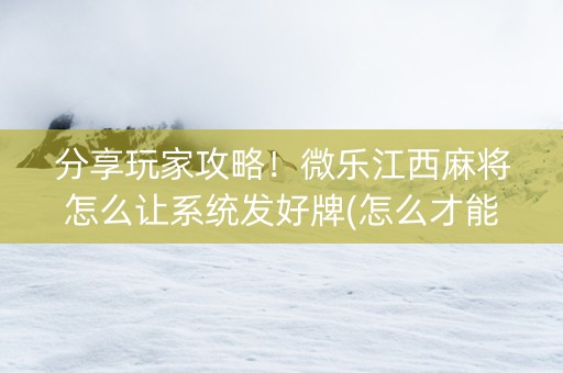 分享玩家攻略！微乐江西麻将怎么让系统发好牌(怎么才能调胜率)