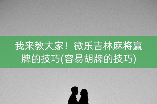 我来教大家！微乐吉林麻将赢牌的技巧(容易胡牌的技巧)