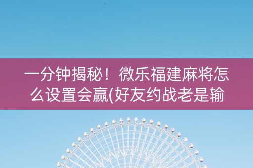 一分钟揭秘！微乐福建麻将怎么设置会赢(好友约战老是输)