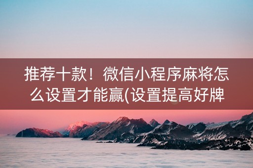 推荐十款！微信小程序麻将怎么设置才能赢(设置提高好牌几率)