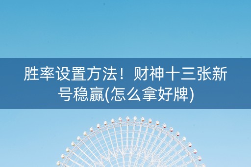 胜率设置方法！财神十三张新号稳赢(怎么拿好牌)