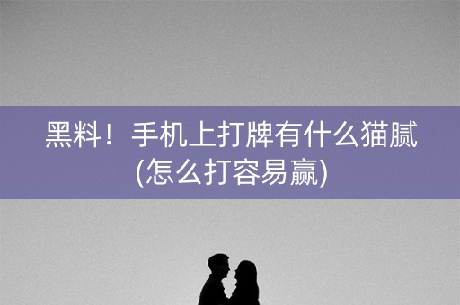 黑料！手机上打牌有什么猫腻(怎么打容易赢)