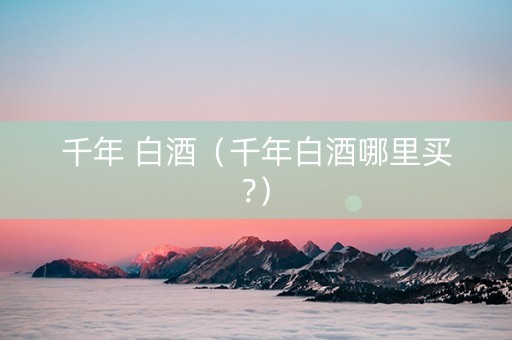 千年 白酒（千年白酒哪里买?）