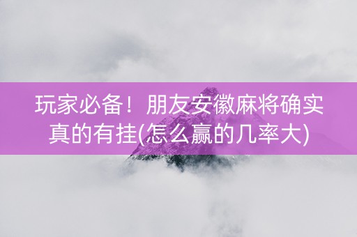 玩家必备！朋友安徽麻将确实真的有挂(怎么赢的几率大)