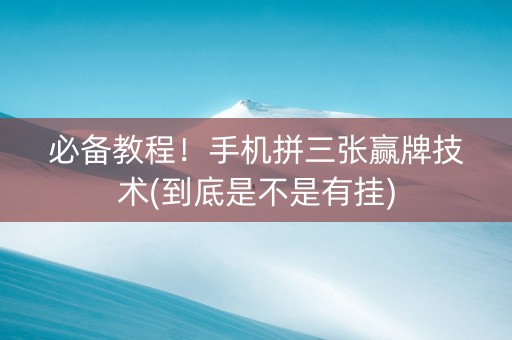 必备教程！手机拼三张赢牌技术(到底是不是有挂)