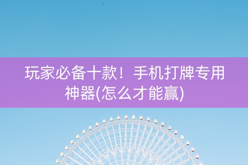 玩家必备十款！手机打牌专用神器(怎么才能赢)