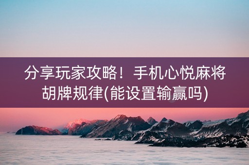 分享玩家攻略！手机心悦麻将胡牌规律(能设置输赢吗)