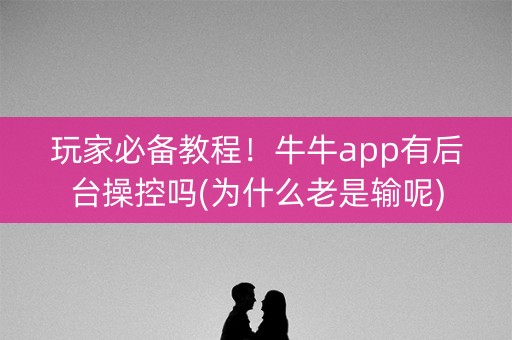 玩家必备教程！牛牛app有后台操控吗(为什么老是输呢)