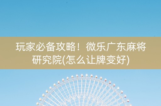 玩家必备攻略！微乐广东麻将研究院(怎么让牌变好)