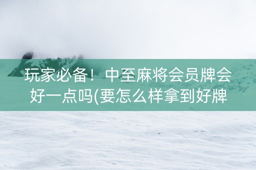 玩家必备！中至麻将会员牌会好一点吗(要怎么样拿到好牌)