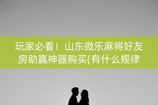 玩家必看！山东微乐麻将好友房助赢神器购买(有什么规律吗)