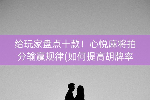 给玩家盘点十款！心悦麻将拍分输赢规律(如何提高胡牌率)