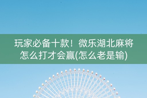 玩家必备十款！微乐湖北麻将怎么打才会赢(怎么老是输)