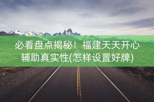必看盘点揭秘！福建天天开心辅助真实性(怎样设置好牌)