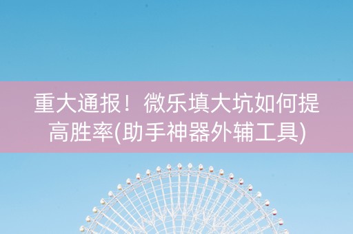 重大通报！微乐填大坑如何提高胜率(助手神器外辅工具)