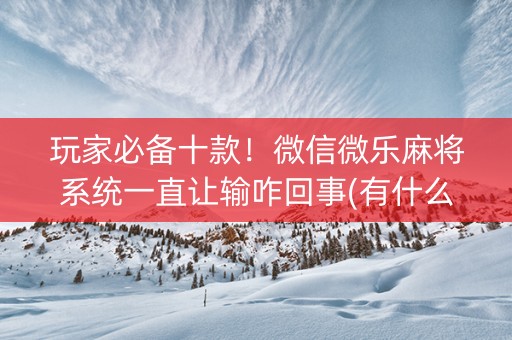 玩家必备十款！微信微乐麻将系统一直让输咋回事(有什么规律)