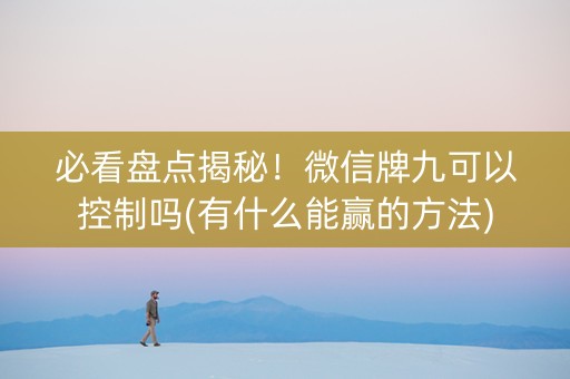 必看盘点揭秘！微信牌九可以控制吗(有什么能赢的方法)