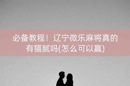 必备教程！辽宁微乐麻将真的有猫腻吗(怎么可以赢)