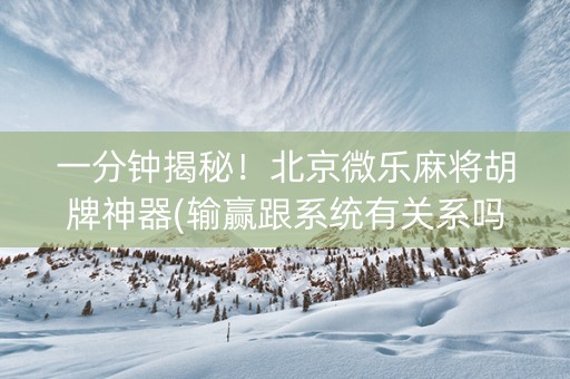 一分钟揭秘！北京微乐麻将胡牌神器(输赢跟系统有关系吗)