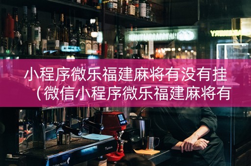 小程序微乐福建麻将有没有挂（微信小程序微乐福建麻将有挂吗）