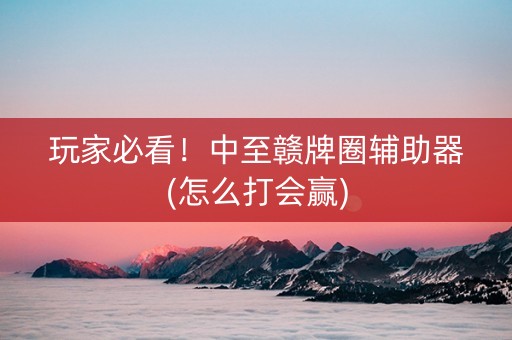 玩家必看！中至赣牌圈辅助器(怎么打会赢)