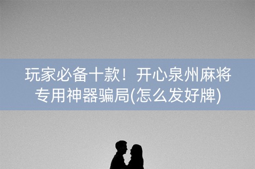 玩家必备十款！开心泉州麻将专用神器骗局(怎么发好牌)