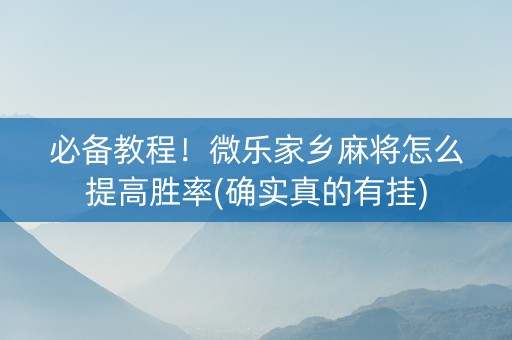必备教程！微乐家乡麻将怎么提高胜率(确实真的有挂)