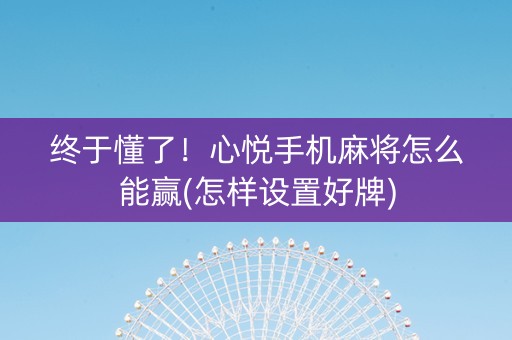 终于懂了！心悦手机麻将怎么能赢(怎样设置好牌)