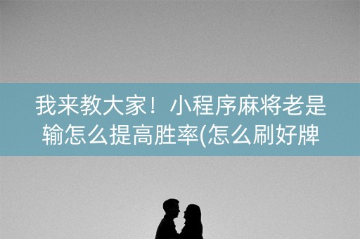 我来教大家！小程序麻将老是输怎么提高胜率(怎么刷好牌)