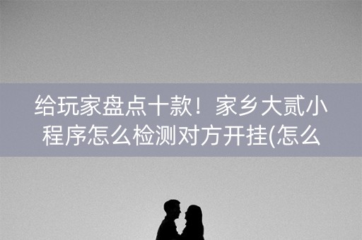 给玩家盘点十款！家乡大贰小程序怎么检测对方开挂(怎么让系统给好牌)
