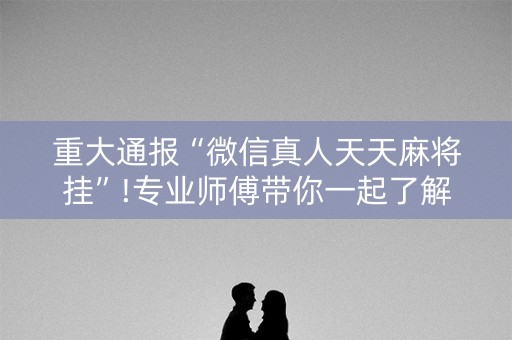 重大通报“微信真人天天麻将挂”!专业师傅带你一起了解（详细教程）-知乎