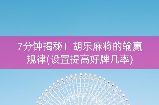 7分钟揭秘！胡乐麻将的输赢规律(设置提高好牌几率)