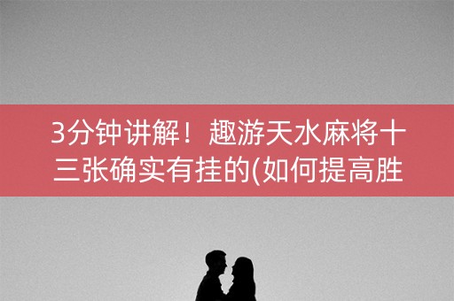 3分钟讲解！趣游天水麻将十三张确实有挂的(如何提高胜率)