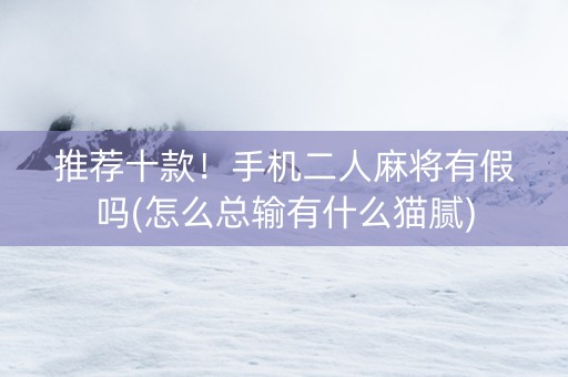 推荐十款！手机二人麻将有假吗(怎么总输有什么猫腻)