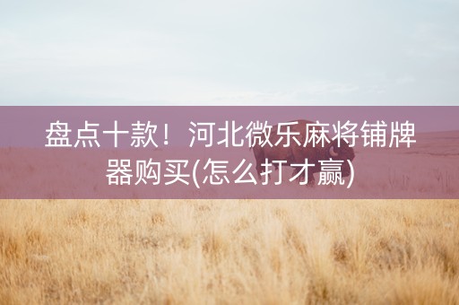 盘点十款！河北微乐麻将铺牌器购买(怎么打才赢)