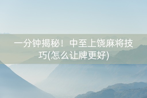 一分钟揭秘！中至上饶麻将技巧(怎么让牌更好)