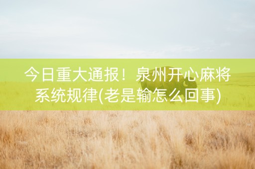 今日重大通报！泉州开心麻将系统规律(老是输怎么回事)