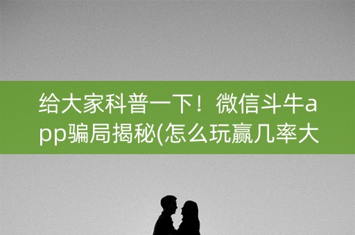给大家科普一下！微信斗牛app骗局揭秘(怎么玩赢几率大)