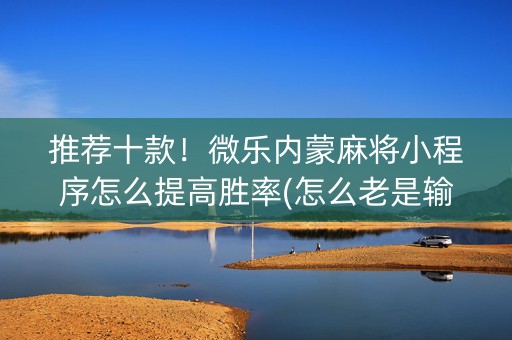推荐十款！微乐内蒙麻将小程序怎么提高胜率(怎么老是输)