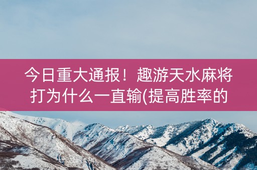 今日重大通报！趣游天水麻将打为什么一直输(提高胜率的方法)