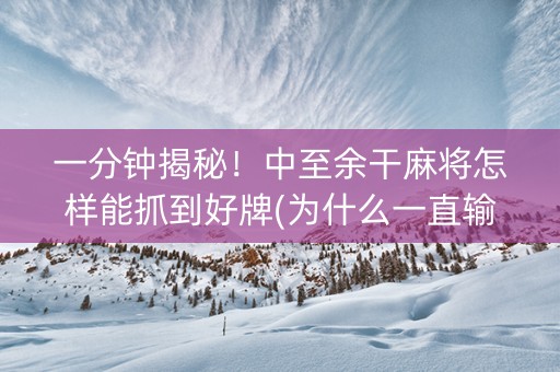 一分钟揭秘！中至余干麻将怎样能抓到好牌(为什么一直输)