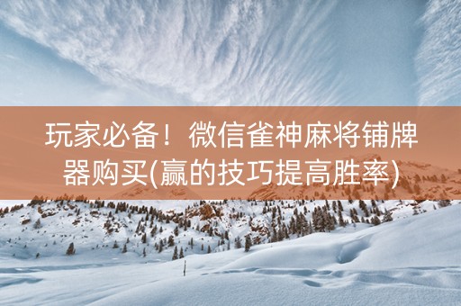玩家必备！微信雀神麻将铺牌器购买(赢的技巧提高胜率)