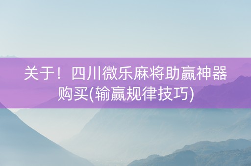 关于！四川微乐麻将助赢神器购买(输赢规律技巧)