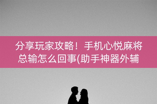 分享玩家攻略！手机心悦麻将总输怎么回事(助手神器外辅工具)